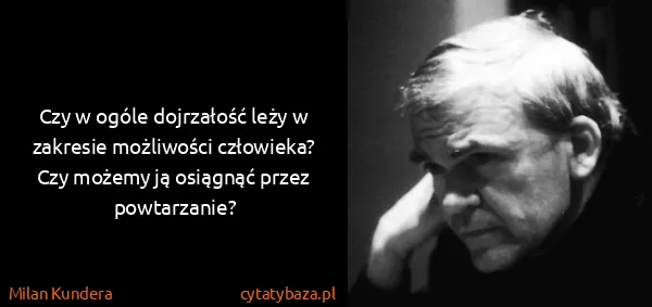 Milan Kundera: Czy w ogóle dojrzałość leży w zakresie możliwości...