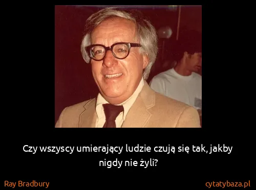 Ray Bradbury: Czy wszyscy umierający ludzie czują się tak, jakby nigdy...