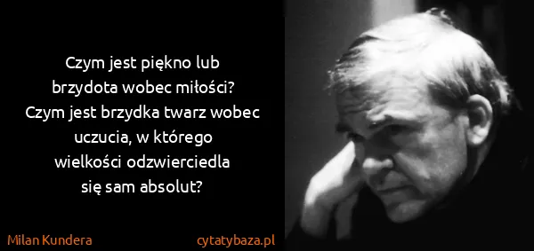 Milan Kundera: Czym jest pięk­no lub brzy­do­ta wo­bec mi­ło­ści? Czym...