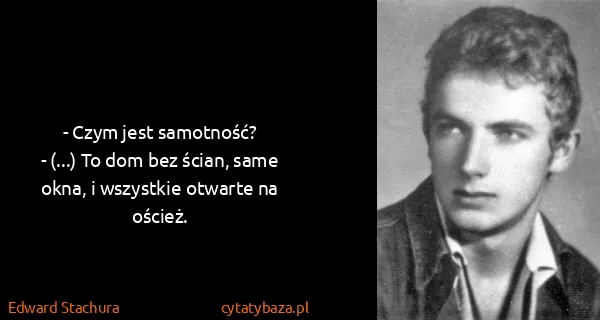 Edward Stachura: - Czym jest samotność?
- (...) To dom bez ścian, same...