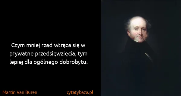 Martin Van Buren: Czym mniej rząd wtrąca się w prywatne przedsięwzięcia,...