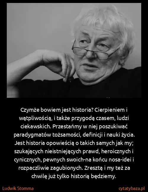 Ludwik Stomma: Czymże bowiem jest historia? Cierpieniem i wątpliwością,...