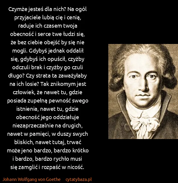 Johann Wolfgang von Goethe: Czymże jesteś dla nich? Na ogól przyjaciele lubią cię i...