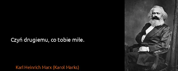 Karl Heinrich Marx (Karol Marks): Czyń drugiemu, co tobie miłe.