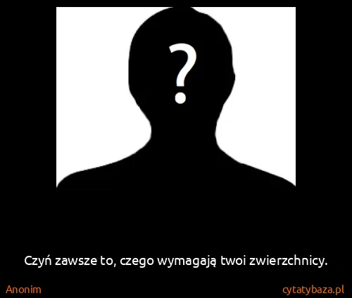 Anonim: Czyń zawsze to, czego wymagają twoi zwierzchnicy.