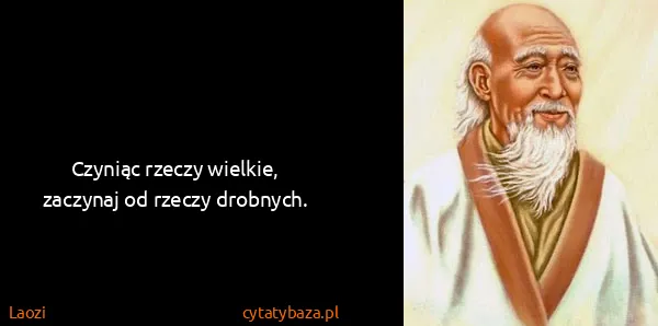 Laozi: Czyniąc rzeczy wielkie, zaczynaj od rzeczy drobnych.