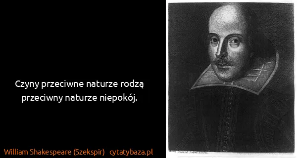 William Shakespeare (Szekspir): Czyny przeciwne naturze rodzą przeciwny naturze niepokój.