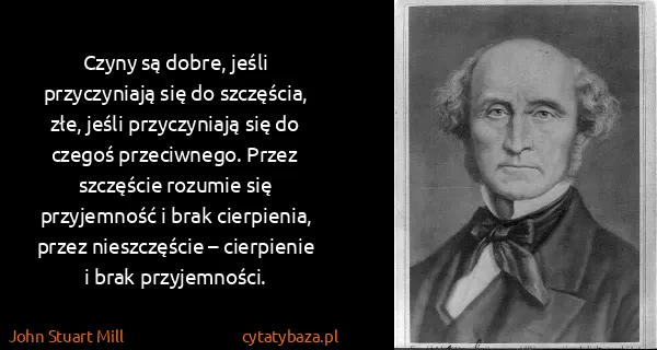 John Stuart Mill: Czyny są dobre, jeśli przyczyniają się do szczęścia,...