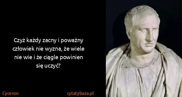 Cyceron: Czyż każdy zacny i poważny człowiek nie wyzna, że wiele...