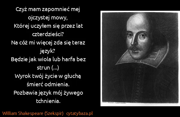 William Shakespeare (Szekspir): Czyż mam zapomnieć mej ojczystej mowy, 
Której uczyłem...