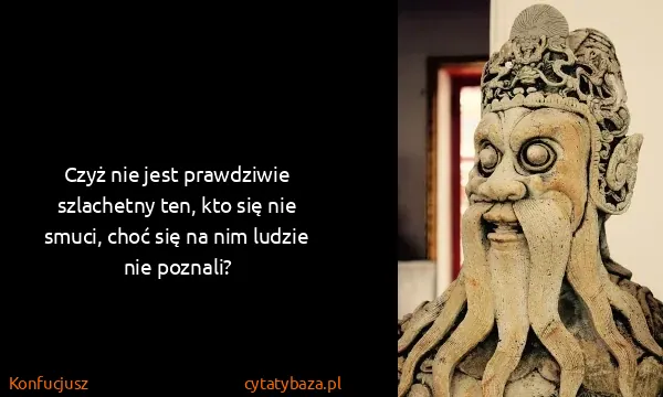 Konfucjusz: Czyż nie jest prawdziwie szlachetny ten, kto się nie...