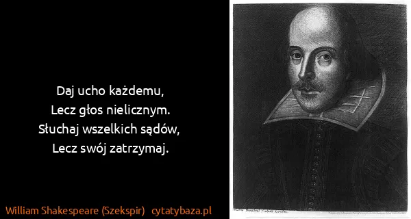 William Shakespeare (Szekspir): Daj ucho każdemu,
Lecz głos nielicznym. 
Słuchaj...