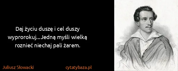 Juliusz Słowacki: Daj życiu duszę i cel duszy wyprorokuj...Jedną myśli...