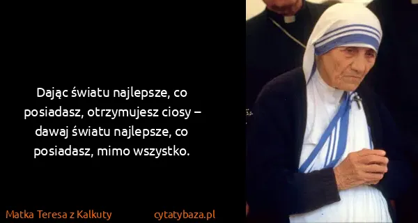 Matka Teresa z Kalkuty: Dając światu najlepsze, co posiadasz, otrzymujesz ciosy...