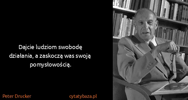 Peter Drucker: Dajcie ludziom swobodę działania, a zaskoczą was swoją...