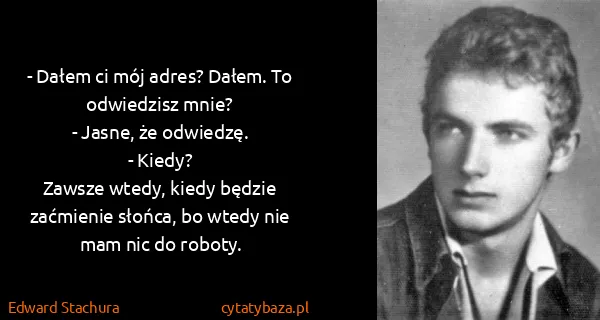 Edward Stachura: - Dałem ci mój adres? Dałem. To odwiedzisz mnie?
-...