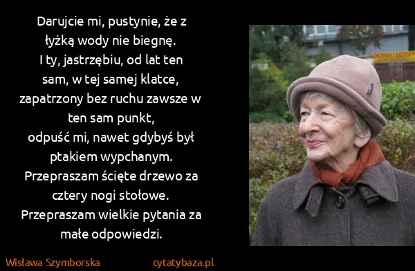Wisława Szymborska: Darujcie mi, pustynie, że z łyżką wody nie biegnę.
I ty,...