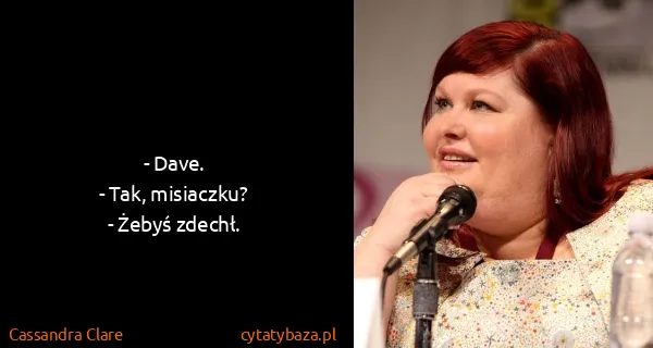Cassandra Clare: - Dave.
- Tak, misiaczku?
- Żebyś zdechł.