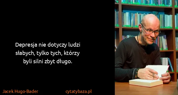 Jacek Hugo-Bader: Depresja nie dotyczy ludzi słabych, tylko tych, którzy...