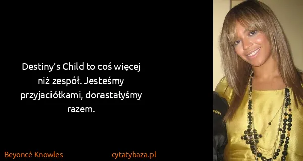 Beyoncé Knowles: Destiny’s Child to coś więcej niż zespół. Jesteśmy...