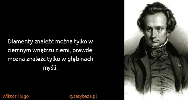Wiktor Hugo: Diamenty znaleźć można tylko w ciemnym wnętrzu ziemi,...