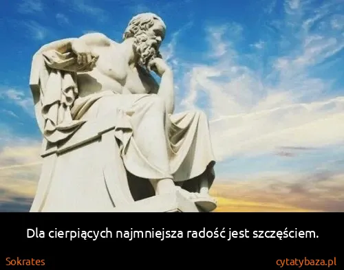 Sokrates: Dla cierpiących najmniejsza radość jest szczęściem.