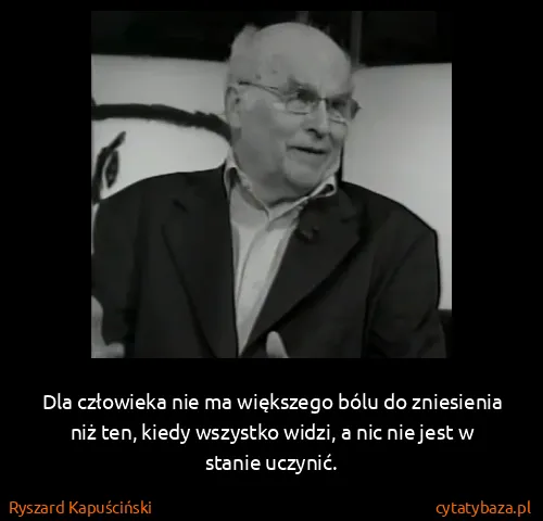 Ryszard Kapuściński: Dla człowieka nie ma większego bólu do zniesienia niż...