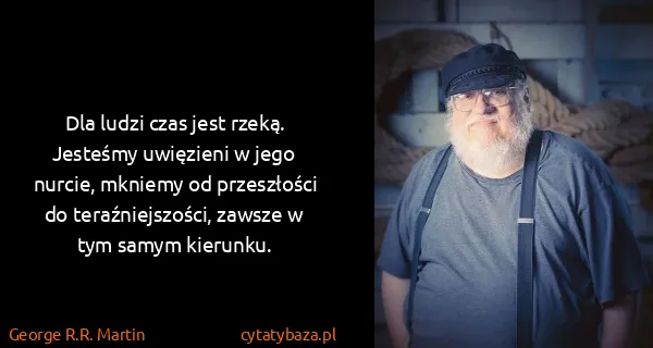 George R.R. Martin: Dla ludzi czas jest rzeką. Jesteśmy uwięzieni w jego...