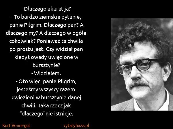 Kurt Vonnegut: - Dlaczego akurat ja?
- To bardzo ziemskie pytanie,...