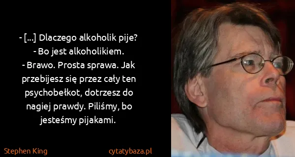 Stephen King: - [...] Dlaczego alkoholik pije?
- Bo jest...