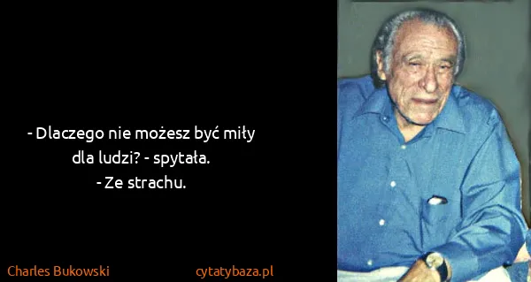 Charles Bukowski: - Dlaczego nie możesz być miły dla ludzi? - spytała.
-...
