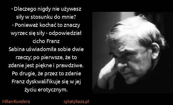 Milan Kundera: - Dlaczego nigdy nie używasz siły w stosunku do mnie?
-... Milan Kundera: - Dlaczego nigdy nie używasz siły w stosunku do mnie?
-...