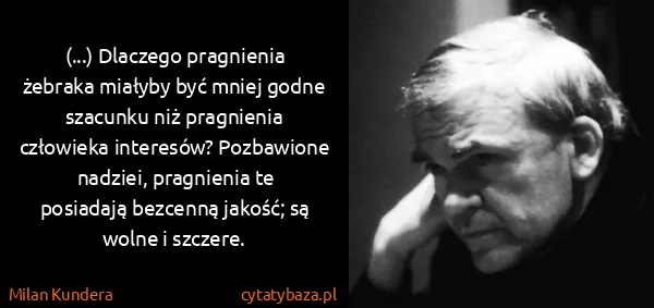 Milan Kundera: (...) Dlaczego pragnienia żebraka miałyby być mniej...