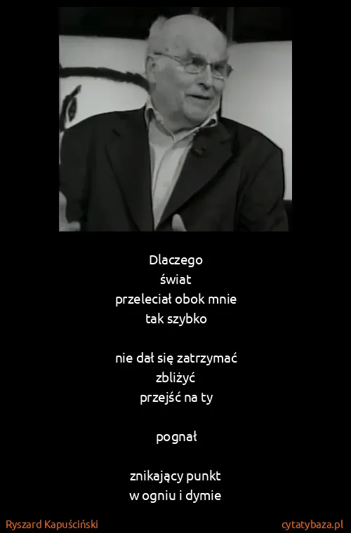 Ryszard Kapuściński: Dlaczego
świat
przeleciał obok mnie
tak szybko

nie dał...