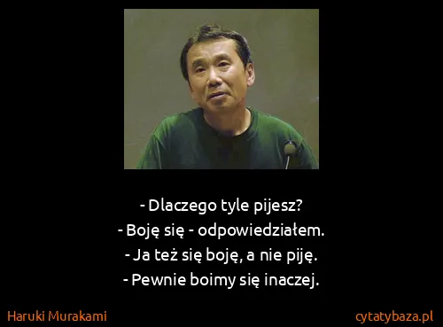 Haruki Murakami: - Dlaczego tyle pijesz?
- Boję się - odpowiedziałem.
-...