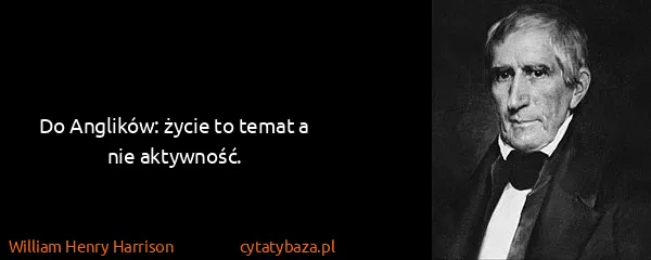 William Henry Harrison: Do Anglików: życie to temat a nie aktywność.