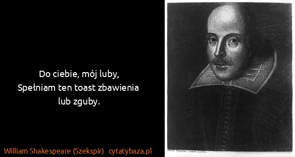 William Shakespeare (Szekspir): Do ciebie, mój luby,
Spełniam ten toast zbawienia lub...