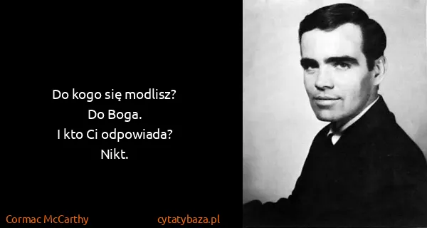 Cormac McCarthy: Do kogo się modlisz?
Do Boga.
I kto Ci odpowiada?
Nikt.