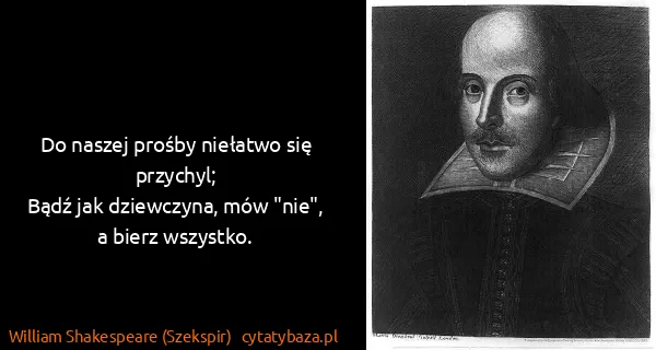 William Shakespeare (Szekspir): Do naszej prośby niełatwo się przychyl;
Bądź jak...