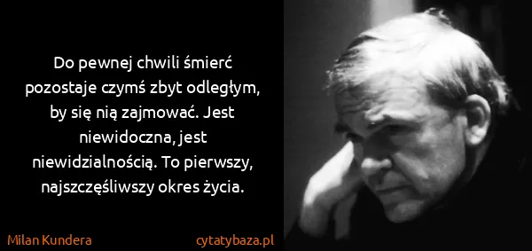 Milan Kundera: Do pewnej chwili śmierć pozostaje czymś zbyt odległym,...