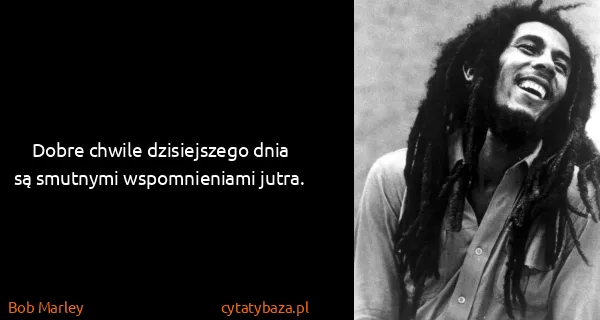 Bob Marley: Dobre chwile dzisiejszego dnia są smutnymi wspomnieniami...