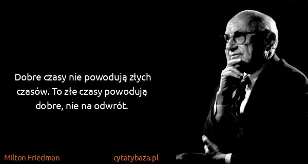 Milton Friedman: Dobre czasy nie powodują złych czasów. To złe czasy...