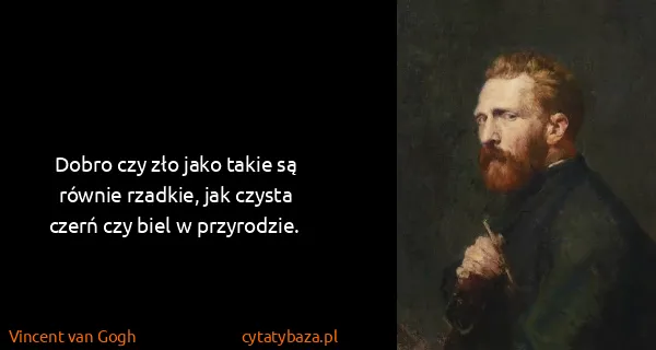 Vincent van Gogh: Dobro czy zło jako takie są równie rzadkie, jak czysta...