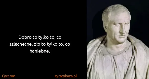Cyceron: Dobro to tylko to, co szlachetne, zło to tylko to, co...