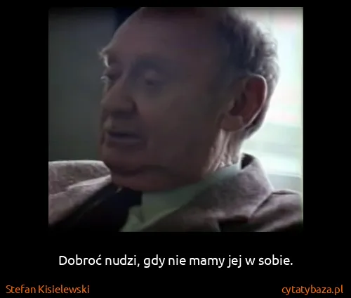 Stefan Kisielewski: Dobroć nudzi, gdy nie mamy jej w sobie.