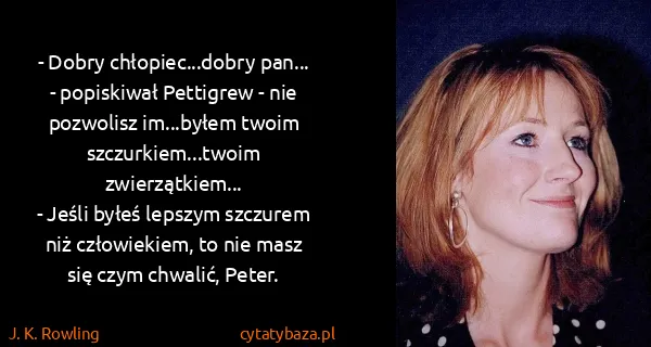 J. K. Rowling: - Dobry chłopiec...dobry pan... - popiskiwał Pettigrew -...