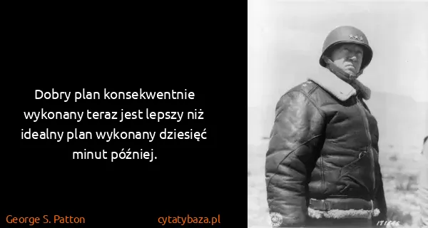 George S. Patton: Dobry plan konsekwentnie wykonany teraz jest lepszy niż...