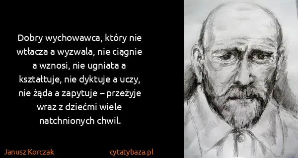 Janusz Korczak: Dobry wychowawca, który nie wtłacza a wyzwala, nie...