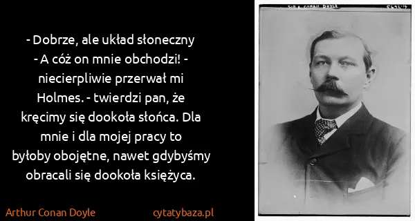 Arthur Conan Doyle: - Dobrze, ale układ słoneczny
 - A cóż on mnie obchodzi!...