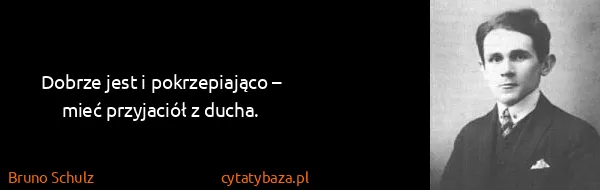 Bruno Schulz: Dobrze jest i pokrzepiająco – mieć przyjaciół z ducha.
